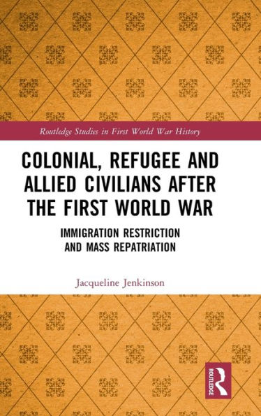 Colonial, Refugee and Allied Civilians after the First World War: Immigration Restriction and Mass Repatriation / Edition 1