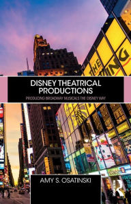 Title: Disney Theatrical Productions: Producing Broadway Musicals the Disney Way / Edition 1, Author: Amy Osatinski