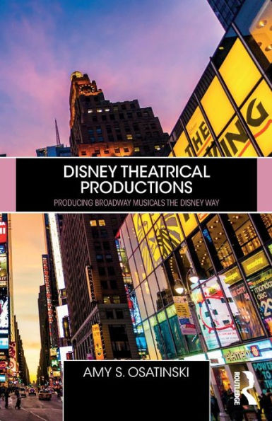 Disney Theatrical Productions: Producing Broadway Musicals the Disney Way / Edition 1