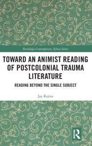 Title: Toward an Animist Reading of Postcolonial Trauma Literature / Edition 1, Author: Jay Rajiva