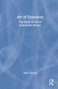 Title: Art of Transition: The Field of Art in Post-Soviet Russia, Author: Elise Herrala
