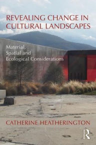 Title: Revealing Change in Cultural Landscapes: Material, Spatial and Ecological Considerations, Author: Catherine Heatherington