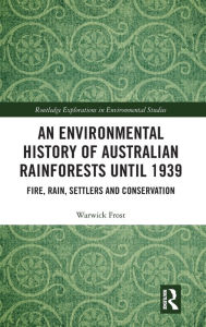 Title: An Environmental History of Australian Rainforests until 1939: Fire, Rain, Settlers and Conservation, Author: Warwick Frost