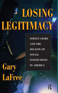 Title: Losing Legitimacy: Street Crime And The Decline Of Social Institutions In America, Author: Gary Lafree