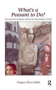 Title: What's A Peasant To Do? Village Becoming Town In Southern China, Author: Greg Guldin