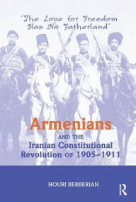 Title: Armenians And The Iranian Constitutional Revolution Of 1905-1911: The Love For Freedom Has No Fatherland, Author: Houri Berberian