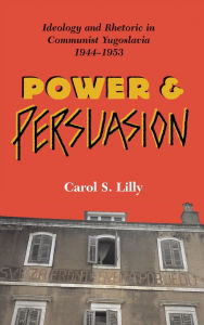 Title: Power And Persuasion: Ideology And Rhetoric In Communist Yugoslavia, 1944-1953, Author: Carol S Lilly