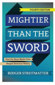 Title: Mightier than the Sword: How the News Media Have Shaped American History, Author: Rodger Streitmatter
