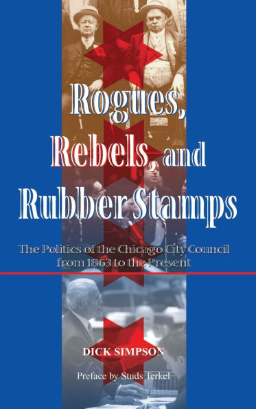 Rogues, Rebels, And Rubber Stamps: The Politics Of Chicago City Council, 1863 To Present