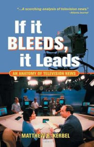 Title: If It Bleeds, It Leads: An Anatomy Of Television News, Author: Matthew Robert Kerbel
