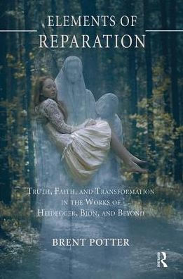 Elements of Reparation: Truth, Faith, and Transformation the Works Heidegger, Bion, Beyond