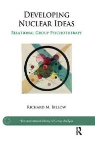 Title: Developing Nuclear Ideas: Relational Group Psychotherapy, Author: Richard M. Billow