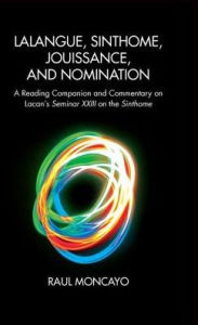Title: Lalangue, Sinthome, Jouissance, and Nomination: A Reading Companion and Commentary on Lacan's Seminar XXIII on the Sinthome, Author: Raul Moncayo