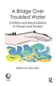 Title: A Bridge Over Troubled Water: Conflicts and Reconciliation in Groups and Society, Author: Gila Ofer