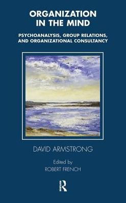 Organization the Mind: Psychoanalysis, Group Relations and Organizational Consultancy