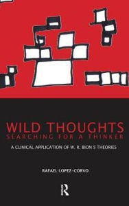 Title: Wild Thoughts Searching for a Thinker: A Clinical Application of W.R. Bion's Theories, Author: Rafael E. Lopez-Corvo