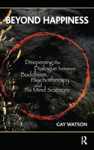 Title: Beyond Happiness: Deepening the Dialogue between Buddhism, Psychotherapy and the Mind Sciences, Author: Gay Watson