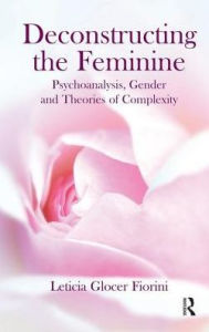 Title: Deconstructing the Feminine: Psychoanalysis, Gender and Theories of Complexity, Author: Leticia Glocer Fiorini