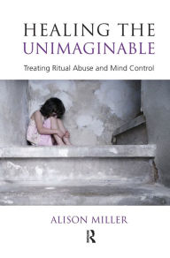 Title: Healing the Unimaginable: Treating Ritual Abuse and Mind Control, Author: Alison Miller