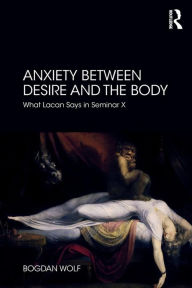 Title: Anxiety Between Desire and the Body: What Lacan Says in Seminar X / Edition 1, Author: Bogdan Wolf