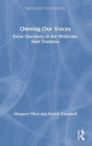 Title: Owning Our Voices: Vocal Discovery in the Wolfsohn-Hart Tradition, Author: Margaret Pikes