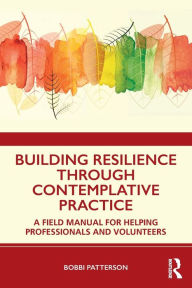 Title: Building Resilience Through Contemplative Practice: A Field Manual for Helping Professionals and Volunteers / Edition 1, Author: Bobbi Patterson