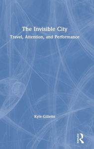 Title: The Invisible City: Travel, Attention, and Performance / Edition 1, Author: Kyle Gillette