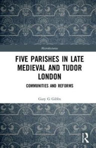Title: Five Parishes in Late Medieval and Tudor London: Communities and Reforms / Edition 1, Author: Gary G Gibbs