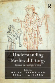 Title: Understanding Medieval Liturgy: Essays in Interpretation / Edition 1, Author: Helen Gittos