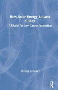 Title: How Solar Energy Became Cheap: A Model for Low-Carbon Innovation / Edition 1, Author: Gregory F. Nemet