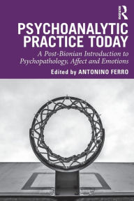 Title: Psychoanalytic Practice Today: A Post-Bionian Introduction to Psychopathology, Affect and Emotions / Edition 1, Author: Antonino Ferro