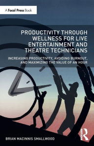 Title: Productivity Through Wellness for Live Entertainment and Theatre Technicians: Increasing Productivity, Avoiding Burnout, and Maximizing the Value of An Hour, Author: Brian MacInnis Smallwood