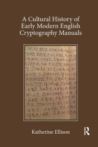 Title: A Cultural History of Early Modern English Cryptography Manuals / Edition 1, Author: Katherine Ellison