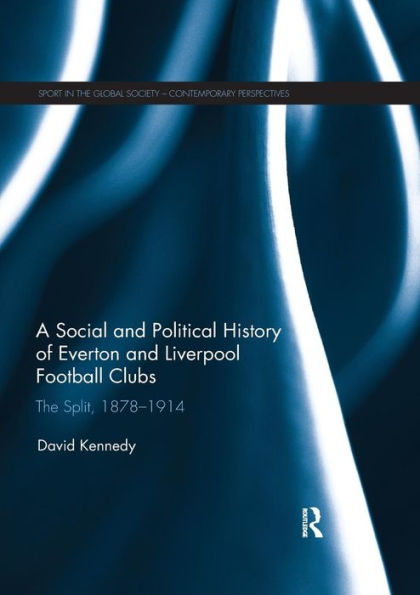 A Social and Political History of Everton and Liverpool Football Clubs: The Split, 1878-1914 / Edition 1