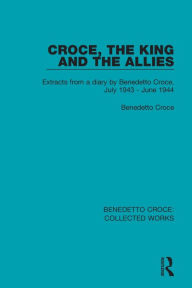 Title: Croce, the King and the Allies: Extracts from a diary by Benedetto Croce, July 1943 - June 1944 / Edition 1, Author: Benedetto Croce