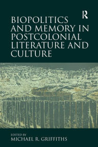 Title: Biopolitics and Memory in Postcolonial Literature and Culture / Edition 1, Author: Michael R. Griffiths