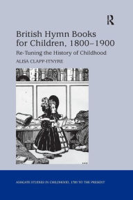 Title: British Hymn Books for Children, 1800-1900: Re-Tuning the History of Childhood / Edition 1, Author: Alisa Clapp-Itnyre