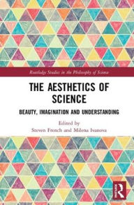 Title: The Aesthetics of Science: Beauty, Imagination and Understanding / Edition 1, Author: Milena Ivanova