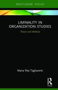 Title: Liminality in Organization Studies: Theory and Method / Edition 1, Author: Maria Rita Tagliaventi