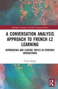 Title: A Conversation Analysis Approach to French L2 Learning: Introducing and Closing Topics in Everyday Interactions / Edition 1, Author: Clelia König