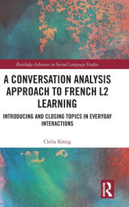 Title: A Conversation Analysis Approach to French L2 Learning: Introducing and Closing Topics in Everyday Interactions, Author: Clelia König