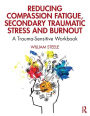 Reducing Compassion Fatigue, Secondary Traumatic Stress, and Burnout: A Trauma-Sensitive Workbook / Edition 1