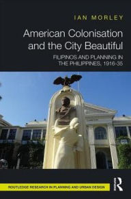Title: American Colonisation and the City Beautiful: Filipinos and Planning in the Philippines, 1916-35 / Edition 1, Author: Ian Morley