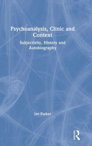 Title: Psychoanalysis, Clinic and Context: Subjectivity, History and Autobiography / Edition 1, Author: Ian Parker