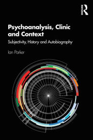 Title: Psychoanalysis, Clinic and Context: Subjectivity, History and Autobiography / Edition 1, Author: Ian Parker