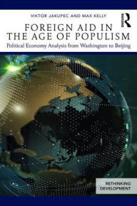 Title: Foreign Aid in the Age of Populism: Political Economy Analysis from Washington to Beijing / Edition 1, Author: Viktor Jakupec