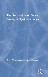 Title: The Roots of Fake News: Objecting to Objective Journalism, Author: Brian Winston