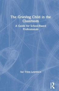 Title: The Grieving Child in the Classroom: A Guide for School-Based Professionals / Edition 1, Author: Sue Trace Lawrence