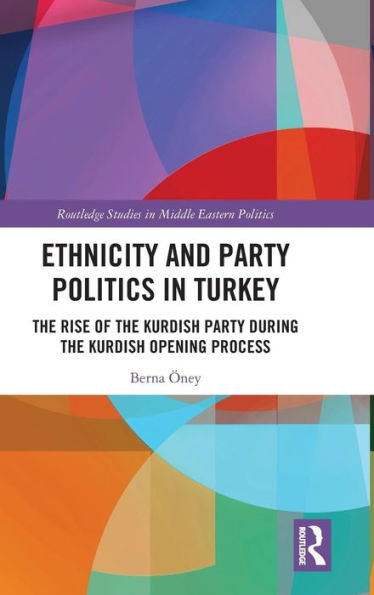 Ethnicity and Party Politics in Turkey: The Rise of the Kurdish Party during the Kurdish Opening Process / Edition 1