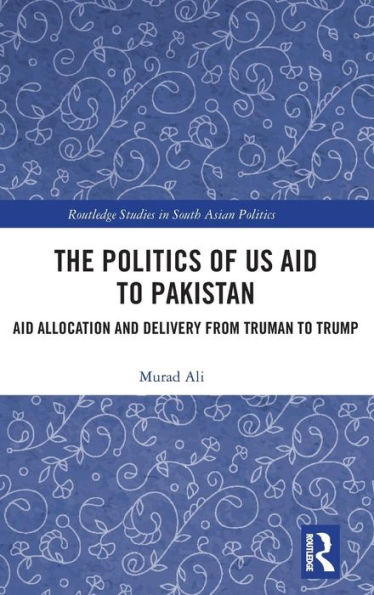 The Politics of US Aid to Pakistan: Aid Allocation and Delivery from Truman to Trump / Edition 1